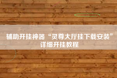辅助开挂神器“灵尊大厅挂下载安装”详细开挂教程
