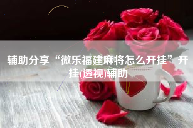 辅助分享“微乐福建麻将怎么开挂”开挂(透视)辅助