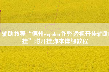 辅助教程“德州wepoker作弊透视开挂辅助挂”附开挂脚本详细教程
