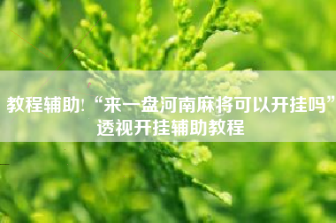 教程辅助!“来一盘河南麻将可以开挂吗”透视开挂辅助教程