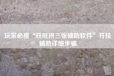 玩家必搜“旺旺拼三张辅助软件”开挂辅助详细步骤
