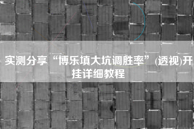 实测分享“博乐填大坑调胜率”(透视)开挂详细教程