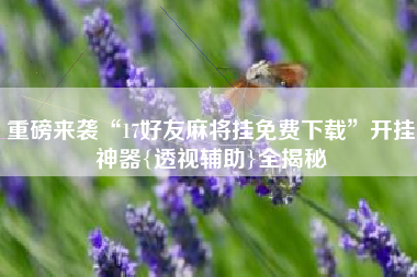 重磅来袭“17好友麻将挂免费下载”开挂神器{透视辅助}全揭秘 重磅来袭“17好友麻将挂免费下载”开挂神器{透视辅助}全揭秘