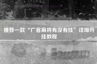 推荐一款“广客麻将有没有挂”详细开挂教程