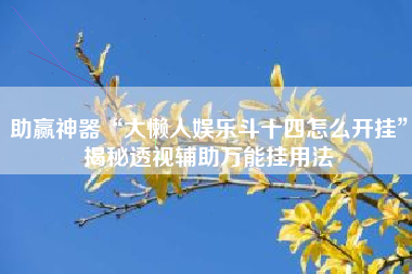 助赢神器“大懒人娱乐斗十四怎么开挂”揭秘透视辅助万能挂用法