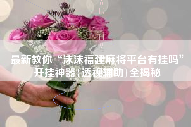 最新教你“沫沫福建麻将平台有挂吗”开挂神器{透视辅助}全揭秘 最新教你“沫沫福建麻将平台有挂吗”开挂神器{透视辅助}全揭秘