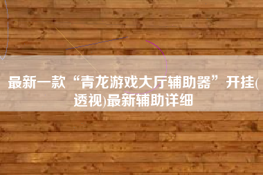 最新一款“青龙游戏大厅辅助器”开挂(透视)最新辅助详细
