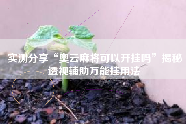 实测分享“奥云麻将可以开挂吗”揭秘透视辅助万能挂用法