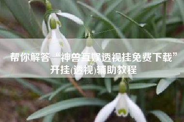 帮你解答“神兽互娱透视挂免费下载”开挂(透视)辅助教程