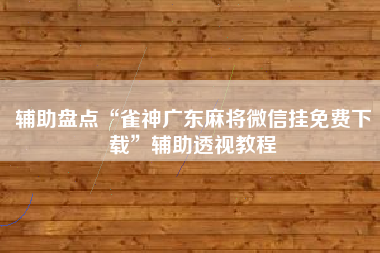 辅助盘点“雀神广东麻将微信挂免费下载”辅助透视教程