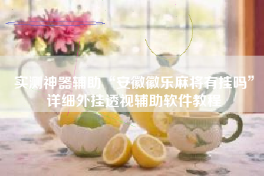 实测神器辅助“安徽徽乐麻将有挂吗”详细外挂透视辅助软件教程