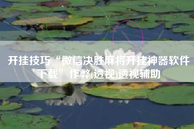 开挂技巧“微信决胜麻将开挂神器软件下载”作弊(透视)透视辅助