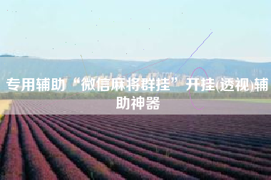 专用辅助“微信麻将群挂”开挂(透视)辅助神器