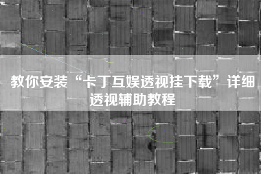 教你安装“卡丁互娱透视挂下载”详细透视辅助教程
