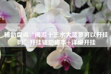 辅助盘点“闽游十三水大菠萝可以开挂吗”开挂辅助脚本+详细开挂 辅助盘点“闽游十三水大菠萝可以开挂吗”开挂辅助脚本+详细开挂