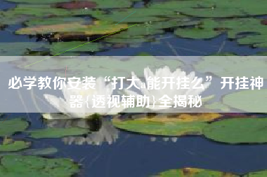 必学教你安装“打大a能开挂么”开挂神器{透视辅助}全揭秘 必学教你安装“打大a能开挂么”开挂神器{透视辅助}全揭秘