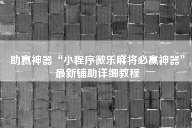 助赢神器“小程序微乐麻将必赢神器”最新辅助详细教程