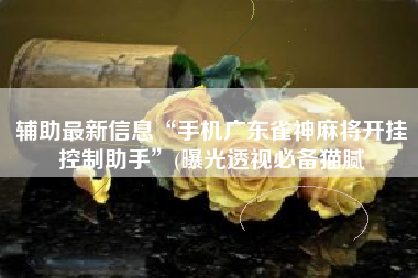 辅助最新信息“手机广东雀神麻将开挂控制助手”(曝光透视必备猫腻