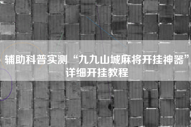 辅助科普实测“九九山城麻将开挂神器”详细开挂教程 辅助科普实测“九九山城麻将开挂神器”详细开挂教程