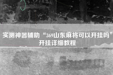 实测神器辅助“369山东麻将可以开挂吗”开挂详细教程 实测神器辅助“369山东麻将可以开挂吗”开挂详细教程