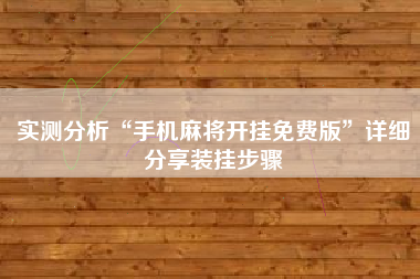 实测分析“手机麻将开挂免费版”详细分享装挂步骤 实测分析“手机麻将开挂免费版”详细分享装挂步骤