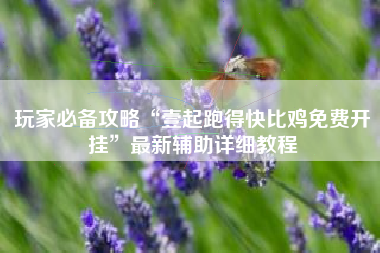 玩家必备攻略“壹起跑得快比鸡免费开挂”最新辅助详细教程 玩家必备攻略“壹起跑得快比鸡免费开挂”最新辅助详细教程