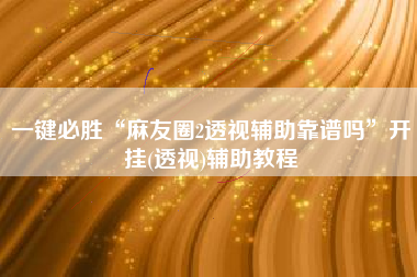 一键必胜“麻友圈2透视辅助靠谱吗”开挂(透视)辅助教程 一键必胜“麻友圈2透视辅助靠谱吗”开挂(透视)辅助教程