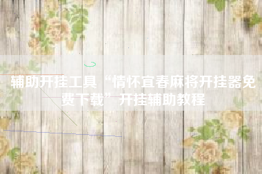 辅助开挂工具“情怀宜春麻将开挂器免费下载”开挂辅助教程 辅助开挂工具“情怀宜春麻将开挂器免费下载”开挂辅助教程