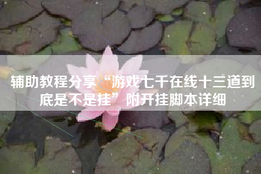 辅助教程分享“游戏七千在线十三道到底是不是挂”附开挂脚本详细