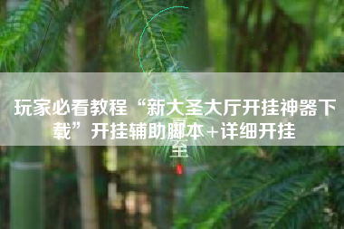 玩家必看教程“新大圣大厅开挂神器下载”开挂辅助脚本+详细开挂 玩家必看教程“新大圣大厅开挂神器下载”开挂辅助脚本+详细开挂