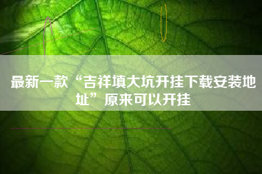 最新一款“吉祥填大坑开挂下载安装地址”原来可以开挂 最新一款“吉祥填大坑开挂下载安装地址”原来可以开挂