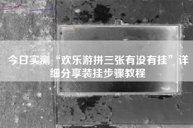 今日实测“欢乐游拼三张有没有挂”详细分享装挂步骤教程 今日实测“欢乐游拼三张有没有挂”详细分享装挂步骤教程