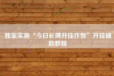 独家实测“今日长牌开挂作弊”开挂辅助教程