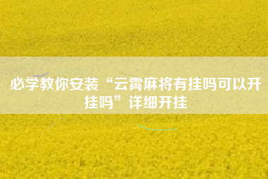 必学教你安装“云霄麻将有挂吗可以开挂吗”详细开挂 必学教你安装“云霄麻将有挂吗可以开挂吗”详细开挂
