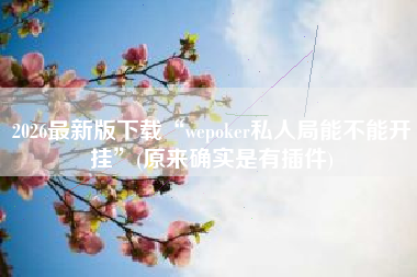 2026最新版下载“wepoker私人局能不能开挂”(原来确实是有插件) 2026最新版下载“wepoker私人局能不能开挂”(原来确实是有插件)