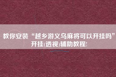 教你安装“越乡游义乌麻将可以开挂吗”开挂(透视)辅助教程!