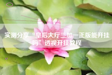 实测分享“皇后大厅三加一正版能开挂吗”透视开挂教程