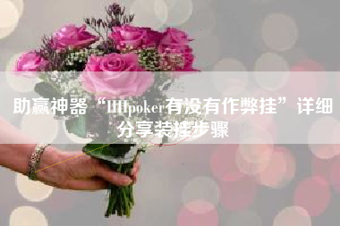 助赢神器“HHpoker有没有作弊挂”详细分享装挂步骤 助赢神器“HHpoker有没有作弊挂”详细分享装挂步骤