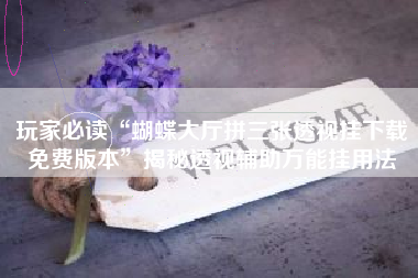 玩家必读“蝴蝶大厅拼三张透视挂下载免费版本”揭秘透视辅助万能挂用法 玩家必读“蝴蝶大厅拼三张透视挂下载免费版本”揭秘透视辅助万能挂用法