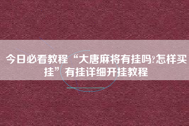 今日必看教程“大唐麻将有挂吗?怎样买挂”有挂详细开挂教程 今日必看教程“大唐麻将有挂吗?怎样买挂”有挂详细开挂教程