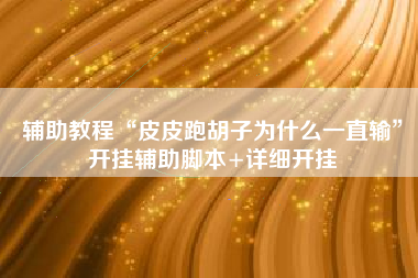 辅助教程“皮皮跑胡子为什么一直输”开挂辅助脚本+详细开挂 辅助教程“皮皮跑胡子为什么一直输”开挂辅助脚本+详细开挂