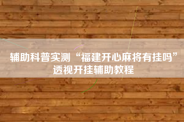辅助科普实测“福建开心麻将有挂吗”透视开挂辅助教程 辅助科普实测“福建开心麻将有挂吗”透视开挂辅助教程