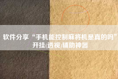 软件分享“手机能控制麻将机是真的吗”开挂(透视)辅助神器 软件分享“手机能控制麻将机是真的吗”开挂(透视)辅助神器