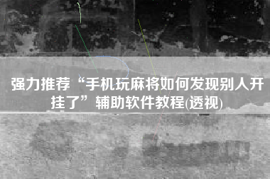 强力推荐“手机玩麻将如何发现别人开挂了”辅助软件教程(透视)