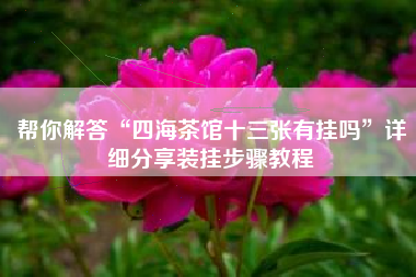 帮你解答“四海茶馆十三张有挂吗”详细分享装挂步骤教程 帮你解答“四海茶馆十三张有挂吗”详细分享装挂步骤教程