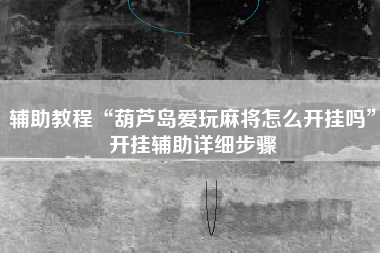 辅助教程“葫芦岛爱玩麻将怎么开挂吗”开挂辅助详细步骤 辅助教程“葫芦岛爱玩麻将怎么开挂吗”开挂辅助详细步骤