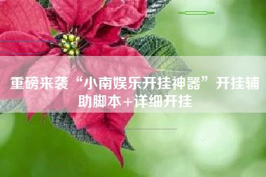 重磅来袭“小南娱乐开挂神器”开挂辅助脚本+详细开挂 重磅来袭“小南娱乐开挂神器”开挂辅助脚本+详细开挂