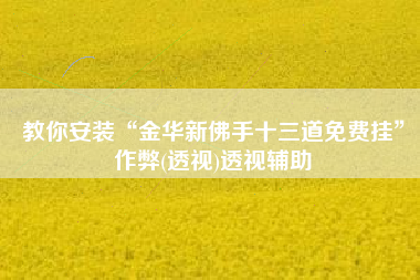教你安装“金华新佛手十三道免费挂”作弊(透视)透视辅助 教你安装“金华新佛手十三道免费挂”作弊(透视)透视辅助