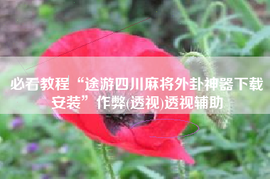 必看教程“途游四川麻将外卦神器下载安装”作弊(透视)透视辅助 必看教程“途游四川麻将外卦神器下载安装”作弊(透视)透视辅助