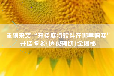 重磅来袭“开挂麻将软件在哪里购买”开挂神器{透视辅助}全揭秘 重磅来袭“开挂麻将软件在哪里购买”开挂神器{透视辅助}全揭秘